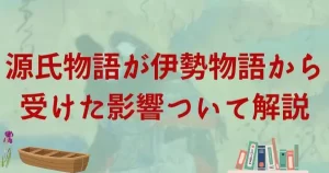 伊勢物語が源氏物語に与えた影響と共通点を解説！