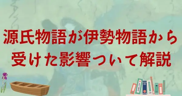 伊勢物語が源氏物語に与えた影響と共通点を解説！
