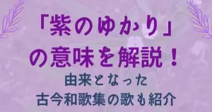 【源氏物語】紫のゆかりの意味を解説！由来となった古今和歌集の歌も紹介